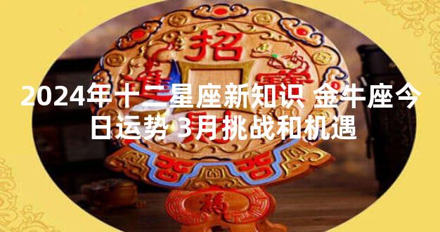 2024年十二星座新知识 金牛座今日运势 3月挑战和机遇